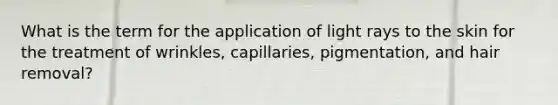 What is the term for the application of light rays to the skin for the treatment of wrinkles, capillaries, pigmentation, and hair removal?