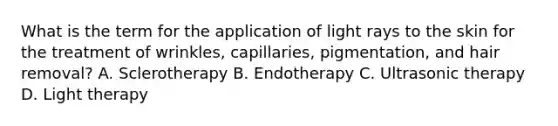 What is the term for the application of light rays to the skin for the treatment of wrinkles, capillaries, pigmentation, and hair removal? A. Sclerotherapy B. Endotherapy C. Ultrasonic therapy D. Light therapy