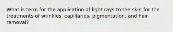 What is term for the application of light rays to the skin for the treatments of wrinkles, capillaries, pigmentation, and hair removal?