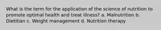 What is the term for the application of the science of nutrition to promote optimal health and treat illness? a. Malnutrition b. Dietitian c. Weight management d. Nutrition therapy