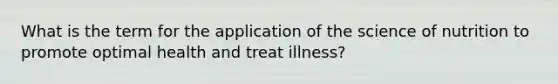 What is the term for the application of the science of nutrition to promote optimal health and treat illness?