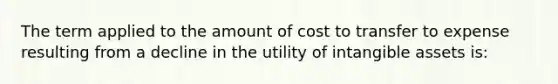 The term applied to the amount of cost to transfer to expense resulting from a decline in the utility of intangible assets is: