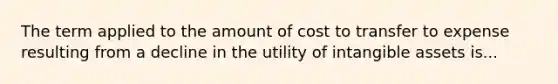 The term applied to the amount of cost to transfer to expense resulting from a decline in the utility of <a href='https://www.questionai.com/knowledge/kfaeAOzavC-intangible-assets' class='anchor-knowledge'>intangible assets</a> is...