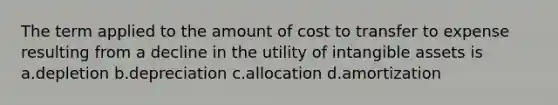 The term applied to the amount of cost to transfer to expense resulting from a decline in the utility of intangible assets is a.depletion b.depreciation c.allocation d.amortization