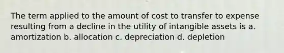 The term applied to the amount of cost to transfer to expense resulting from a decline in the utility of intangible assets is a. amortization b. allocation c. depreciation d. depletion