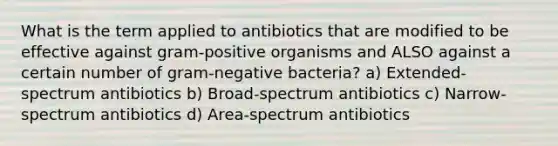 What is the term applied to antibiotics that are modified to be effective against gram-positive organisms and ALSO against a certain number of gram-negative bacteria? a) Extended-spectrum antibiotics b) Broad-spectrum antibiotics c) Narrow-spectrum antibiotics d) Area-spectrum antibiotics