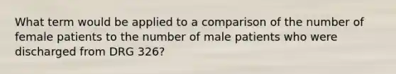 What term would be applied to a comparison of the number of female patients to the number of male patients who were discharged from DRG 326?