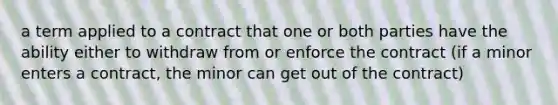 a term applied to a contract that one or both parties have the ability either to withdraw from or enforce the contract (if a minor enters a contract, the minor can get out of the contract)