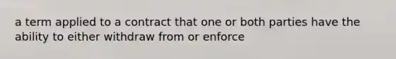 a term applied to a contract that one or both parties have the ability to either withdraw from or enforce