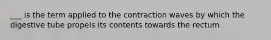 ___ is the term applied to the contraction waves by which the digestive tube propels its contents towards the rectum