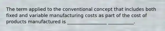 The term applied to the conventional concept that includes both fixed and variable manufacturing costs as part of the cost of products manufactured is _________________ ___________.