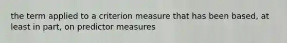 the term applied to a criterion measure that has been based, at least in part, on predictor measures