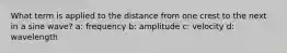 What term is applied to the distance from one crest to the next in a sine wave? a: frequency b: amplitude c: velocity d: wavelength