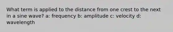 What term is applied to the distance from one crest to the next in a sine wave? a: frequency b: amplitude c: velocity d: wavelength