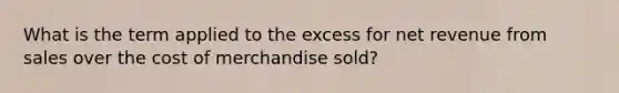 What is the term applied to the excess for net revenue from sales over the cost of merchandise sold?