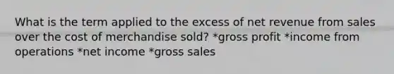 What is the term applied to the excess of net revenue from sales over the cost of merchandise sold? *gross profit *income from operations *net income *gross sales