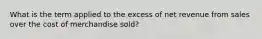 What is the term applied to the excess of net revenue from sales over the cost of merchandise sold?