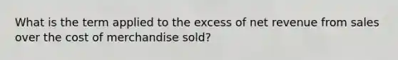 What is the term applied to the excess of net revenue from sales over the cost of merchandise sold?