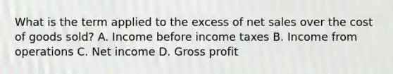 What is the term applied to the excess of net sales over the cost of goods sold? A. Income before income taxes B. Income from operations C. Net income D. Gross profit