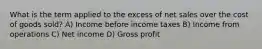 What is the term applied to the excess of net sales over the cost of goods sold? A) Income before income taxes B) Income from operations C) Net income D) Gross profit