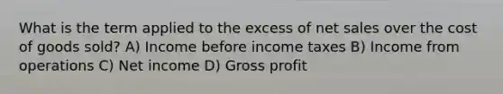 What is the term applied to the excess of <a href='https://www.questionai.com/knowledge/ksNDOTmr42-net-sales' class='anchor-knowledge'>net sales</a> over the cost of goods sold? A) Income before income taxes B) Income from operations C) Net income D) <a href='https://www.questionai.com/knowledge/klIB6Lsdwh-gross-profit' class='anchor-knowledge'>gross profit</a>