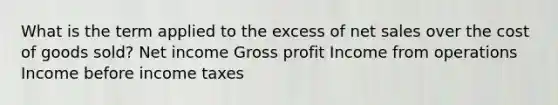 What is the term applied to the excess of net sales over the cost of goods sold? Net income Gross profit Income from operations Income before income taxes