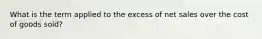 What is the term applied to the excess of net sales over the cost of goods sold?