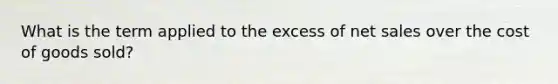 What is the term applied to the excess of net sales over the cost of goods sold?