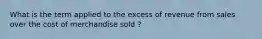 What is the term applied to the excess of revenue from sales over the cost of merchandise sold ?