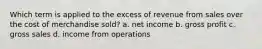 Which term is applied to the excess of revenue from sales over the cost of merchandise sold? a. net income b. gross profit c. gross sales d. income from operations