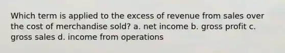 Which term is applied to the excess of revenue from sales over the cost of merchandise sold? a. net income b. gross profit c. gross sales d. income from operations