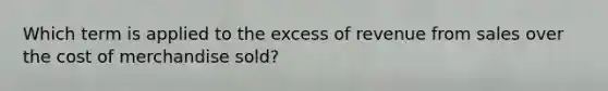 Which term is applied to the excess of revenue from sales over the cost of merchandise sold?