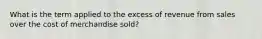 What is the term applied to the excess of revenue from sales over the cost of merchandise sold?