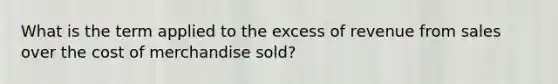 What is the term applied to the excess of revenue from sales over the cost of merchandise sold?