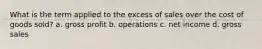 What is the term applied to the excess of sales over the cost of goods sold? a. gross profit b. operations c. net income d. gross sales