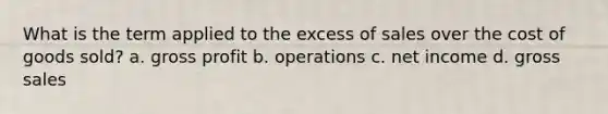 What is the term applied to the excess of sales over the cost of goods sold? a. <a href='https://www.questionai.com/knowledge/klIB6Lsdwh-gross-profit' class='anchor-knowledge'>gross profit</a> b. operations c. net income d. gross sales