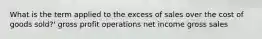 What is the term applied to the excess of sales over the cost of goods sold?' gross profit operations net income gross sales
