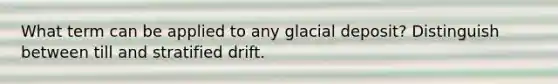 What term can be applied to any glacial deposit? Distinguish between till and stratified drift.