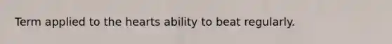 Term applied to the hearts ability to beat regularly.