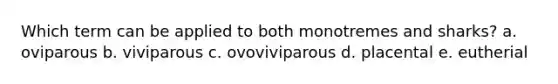 Which term can be applied to both monotremes and sharks? a. oviparous b. viviparous c. ovoviviparous d. placental e. eutherial