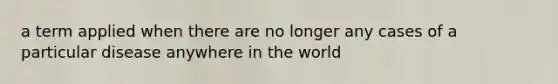 a term applied when there are no longer any cases of a particular disease anywhere in the world