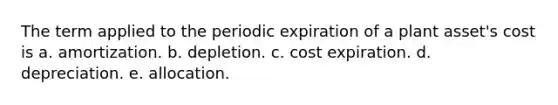 The term applied to the periodic expiration of a plant asset's cost is a. amortization. b. depletion. c. cost expiration. d. depreciation. e. allocation.