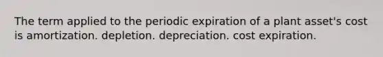 The term applied to the periodic expiration of a plant asset's cost is amortization. depletion. depreciation. cost expiration.