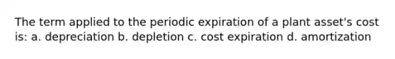 The term applied to the periodic expiration of a plant asset's cost is: a. depreciation b. depletion c. cost expiration d. amortization