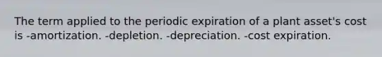 The term applied to the periodic expiration of a plant asset's cost is -amortization. -depletion. -depreciation. -cost expiration.