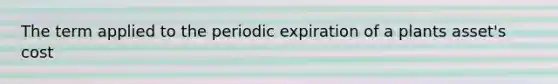 The term applied to the periodic expiration of a plants asset's cost