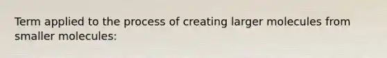 Term applied to the process of creating larger molecules from smaller molecules: