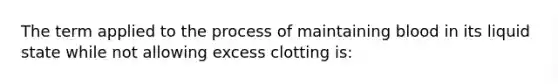 The term applied to the process of maintaining blood in its liquid state while not allowing excess clotting is: