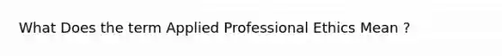 What Does the term Applied <a href='https://www.questionai.com/knowledge/kc9k5DEL6a-professional-ethics' class='anchor-knowledge'>professional ethics</a> Mean ?