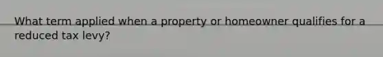 What term applied when a property or homeowner qualifies for a reduced tax levy?